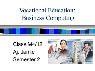 Vocational Education:
Business Computing
Class M4/12
Aj. Jamie
Semester 2
 