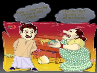 I said you to start
a business not to
sell my old sarees
…….
 