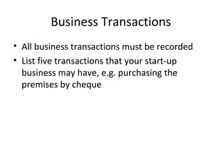 Business Transactions
• All business transactions must be recorded
• List five transactions that your start-up
business may have, e.g. purchasing the
premises by cheque
 