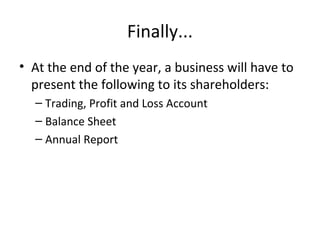 Finally...
• At the end of the year, a business will have to
present the following to its shareholders:
– Trading, Profit and Loss Account
– Balance Sheet
– Annual Report
 