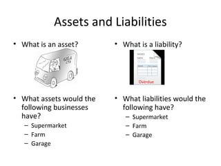 Assets and Liabilities
• What is an asset?
• What assets would the
following businesses
have?
– Supermarket
– Farm
– Garage
• What is a liability?
• What liabilities would the
following have?
– Supermarket
– Farm
– Garage
Overdue
 