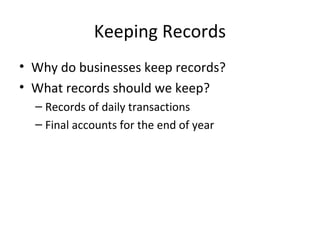 Keeping Records
• Why do businesses keep records?
• What records should we keep?
– Records of daily transactions
– Final accounts for the end of year
 