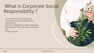 presentation title 5
What is Corporate Social
Responsibility ?
The continuing commitment by
businesses to behave ethically and
contribute to
economic development while improving
the quality of life of the local community
and
society at large
20XX
 