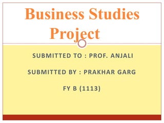 Business Studies
Project
SUBMITTED TO : PROF. ANJALI

SUBMITTED BY : PRAKHAR GARG
FY B (1113)

 