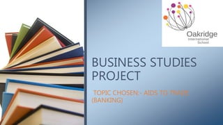 TOPIC CHOSEN:- AIDS TO TRADE
(BANKING)
BUSINESS STUDIES
PROJECT
 