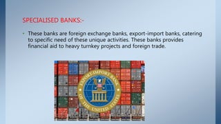 SPECIALISED BANKS:-
• These banks are foreign exchange banks, export-import banks, catering
to specific need of these uniq...
