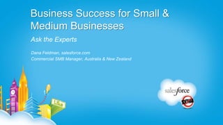 Business Success for Small &
Medium Businesses
Ask the Experts
Dana Feldman, salesforce.com
Commercial SMB Manager, Australia & New Zealand
 