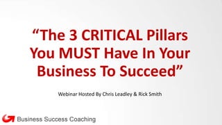 “The 3 CRITICAL Pillars
You MUST Have In Your
Business To Succeed”
Webinar Hosted By Chris Leadley & Rick Smith
 