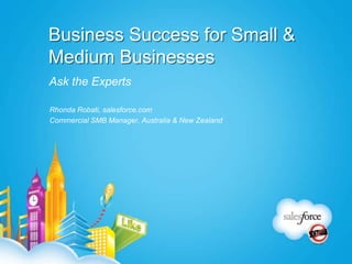 Business Success for Small &
Medium Businesses
Ask the Experts

Rhonda Robati, salesforce.com
Commercial SMB Manager, Australia & New Zealand
 
