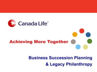 Achieving More Together
Business Succession Planning
& Legacy Philanthropy
 