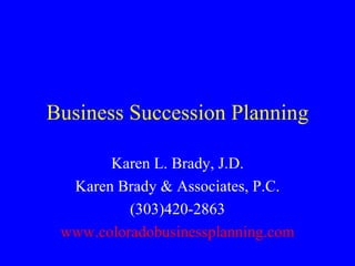 Business Succession Planning Karen L. Brady, J.D. Karen Brady & Associates, P.C. (303)420-2863 www.coloradobusinessplanning.com 