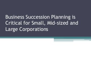 Business Succession Planning is
Critical for Small, Mid-sized and
Large Corporations

 