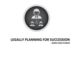 LEGALLY PLANNING FOR SUCCESSION
- SOME CASE STUDIES
 
