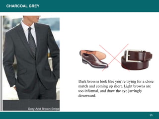 25
Dark browns look like you’re trying for a close
match and coming up short. Light browns are
too informal, and draw the eye jarringly
downward.
CHARCOAL GREY
 