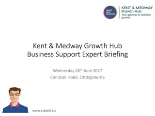 Kent & Medway Growth Hub
Business Support Expert Briefing
Wednesday 28th June 2017
Coniston Hotel, Sittingbourne
www.askphil.biz
 