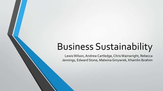 Business Sustainability
Lewis Wilson, Andrew Cartledge, ChrisWainwright, Rebecca
Jennings, Edward Stone, Malwina Gmywrek, Khamlin Ibrahim
 