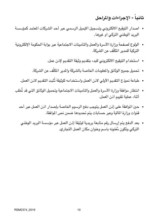 ‫واملراحل‬ ‫اإلجراءات‬ - ً‫ا‬‫ثاني‬
•‫كمؤسسة‬ ‫املعتمد‬ ‫الشركات‬ ‫أحد‬ ‫عبر‬ ‫الرسمي‬ ‫االيميل‬ ‫وتسجيل‬ ‫االلكتروني‬ ‫التوقيع‬ ‫اصدار‬

.‫غيرها‬ ‫او‬ ‫التركي‬ ‫الوطني‬ ‫البريد‬
•‫اإللكترونية‬ ‫الحكومة‬ ‫بوابة‬ ‫عبر‬ ‫االجتماعية‬ ‫والتأمينات‬ ‫والعمل‬ ‫األسرة‬ ‫وزارة‬ ‫لصفحة‬ ‫الولوج‬

.‫الشركة‬ ‫عن‬ ‫ف‬ّ‫ل‬‫املك‬ ‫للمدير‬ ‫التركية‬
•
.‫عمل‬ ‫إلذن‬ ‫التقديم‬ ‫وثيقة‬ ‫بتقديم‬ ‫للبدء‬ ‫االلكتروني‬ ‫التوقيع‬ ‫استخدام‬
•
.‫الشركة‬ ‫عن‬ ‫ف‬ّ‫ل‬‫املك‬ ‫واملدير‬ ‫بالشركة‬ ‫الخاصة‬ ‫واملعلومات‬ ‫الوثائق‬ ‫جميع‬ ‫تحميل‬
•
.‫العمل‬ ‫الذن‬ ‫التقديم‬ ‫ثبت‬ُ‫ت‬ ‫كوثيقة‬ ‫واستخدامه‬ ‫العمل‬ ‫الذن‬ ‫األولي‬ ‫التقديم‬ ‫نموذج‬ ‫طباعة‬
•‫طلب‬ُ‫ت‬ ‫قد‬ ‫التي‬ ‫الوثائق‬ ‫وتحميل‬ ‫االجتماعية‬ ‫والتأمينات‬ ‫والعمل‬ ‫األسرة‬ ‫وزارة‬ ‫موافقة‬ ‫انتظار‬

.‫العمل‬ ‫اذن‬ ‫تقييم‬ ‫عملية‬ ‫أثناء‬
•‫أحد‬ ‫عبر‬ ‫العمل‬ ‫اذن‬ ‫بإصدار‬ ‫الخاصة‬ ‫الرسوم‬ ‫دفع‬ ‫يتوجب‬ ‫العمل‬ ‫إذن‬ ‫على‬ ‫املوافقة‬ ‫حني‬

.‫املوافقة‬ ‫نص‬ ‫ضمن‬ ‫تحديدها‬ ‫يتم‬ ‫حسابات‬ ‫وعبر‬ ‫املالية‬ ‫وزارة‬ ‫قنوات‬
•‫الوطني‬ ‫البريد‬ ‫مؤسسة‬ ‫عبر‬ ‫العمل‬ ‫إذن‬ ‫لوثيقة‬ ‫بريدية‬ ‫متابعة‬ ‫رقم‬ ‫إرسال‬ ‫يتم‬ ‫الدفع‬ ‫بعد‬

.‫التجاري‬ ‫العمل‬ ‫مكان‬ ‫وعنوان‬ ‫باسم‬ ‫نونه‬َ‫ع‬ُ‫م‬ ‫وتكون‬ ‫التركي‬
RSM2374_2019 10
 