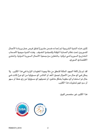 ‫3مال‬3333‫ع‬‫األ‬ ‫3ادة‬3333‫ي‬‫ور‬ ‫3مل‬3333‫ع‬ ‫3رص‬3333‫ف‬ ‫3لق‬3333‫خ‬‫ل‬ ‫3روع‬3333‫ش‬‫م‬ ‫3من‬3333‫ض‬ ‫3داده‬3333‫ع‬‫إ‬ ‫3م‬3333‫ت‬ ‫3بية‬3333‫ي‬‫3تدر‬3333‫ل‬‫ا‬ ‫3ندوة‬3333‫ل‬‫ا‬ ‫3ذه‬3333‫ه‬ ‫3تيب‬3333‫ك‬
‫3حاب‬333‫ص‬‫أل‬ ‫3هة‬333‫ج‬‫3و‬333‫م‬ ‫3ندوة‬333‫ل‬‫ا‬ ‫3ذه‬333‫ه‬‫و‬ .‫3ضيف‬333‫مل‬‫ا‬ ‫3لمجتمع‬333‫ل‬‫و‬ ‫3تة‬333‫ق‬‫3ؤ‬333‫مل‬‫ا‬ ‫3ة‬333‫ي‬‫3ما‬333‫ح‬‫ال‬ ‫3ظام‬333‫ن‬ ‫3حت‬333‫ت‬ ‫3ني‬333‫ي‬‫3لسور‬333‫ل‬
‫3نتدى‬3333‫مل‬‫وا‬ ،‫3ية‬3333‫ل‬‫3دو‬3333‫ل‬‫ا‬ ‫3ة‬3333‫ي‬‫3سور‬3333‫ل‬‫ا‬ ‫3مال‬3333‫ع‬‫األ‬ ‫3معية‬3333‫ج‬ ‫3ع‬3333‫م‬ ‫3تعاون‬3333‫ل‬‫3ا‬3333‫ب‬ ،‫3يا‬3333‫ك‬‫3ر‬3333‫ت‬ ‫3ي‬3333‫ف‬ ‫3ة‬3333‫ي‬‫3سور‬3333‫ل‬‫ا‬ ‫3ع‬3333‫ي‬‫3شار‬3333‫مل‬‫ا‬

 .‫السوري‬ ‫االقتصادي‬
‫وال‬ .‫3كتيب‬‫ل‬‫ا‬ ‫3ذا‬‫ه‬ ‫3ي‬‫ف‬ ‫3واردة‬‫ل‬‫ا‬ ‫3ات‬‫م‬‫3علو‬‫مل‬‫ا‬ ‫3ودة‬‫ج‬‫و‬ ‫3ة‬‫ق‬‫د‬ ‫3ن‬‫م‬ ‫3لتحقق‬‫ل‬ ‫3مكنة‬‫مل‬‫ا‬ ‫3جهود‬‫ل‬‫ا‬ ‫3ة‬‫ف‬‫3ا‬‫ك‬ ‫3ذل‬‫ب‬ ‫3م‬‫ت‬ ‫3قد‬‫ل‬
‫3ي‬3‫ف‬ ‫3ت‬3‫ن‬‫3ا‬3‫ك‬ ‫3وع‬3‫ن‬ ‫أي‬ ‫3ن‬3‫م‬ ‫3ية‬3‫ل‬‫3سؤو‬3‫م‬ ‫أي‬ ‫3ر‬3‫ش‬‫3نا‬3‫ل‬‫ا‬ ‫أو‬ ‫3عد‬3ُ‫مل‬‫ا‬ ‫3ميل‬3‫ج‬‫ت‬ ‫3وال‬3‫ح‬‫األ‬ ‫3ن‬3‫م‬ ‫3ال‬3‫ح‬ ‫أي‬ ‫3ي‬3‫ف‬ ‫3مكن‬3‫ي‬
‫3هو‬3‫س‬ ‫أو‬ ‫3طأ‬3‫خ‬ ‫زي‬ ‫3ن‬3‫ع‬ ‫3ية‬3‫ل‬‫3سؤو‬3‫م‬ ‫أي‬ ‫3ميلهم‬3‫ح‬‫ت‬ ‫أو‬ ،v‫3اط‬3‫خ‬ ‫3شكل‬3‫ب‬ ‫3ة‬3‫م‬‫3علو‬3‫م‬ ‫أي‬ ‫3تخدام‬3‫س‬‫ا‬ ‫3م‬3‫ت‬ ‫3ال‬3‫ح‬

.‫الكتيب‬ ‫هذا‬ ‫ملحتويات‬ ‫فهم‬ ‫سوء‬ ‫أو‬

 .‫للبيع‬ ‫مخصص‬ ‫غير‬ ‫الكتيب‬ ‫هذا‬


RSM2374_2019 2
 