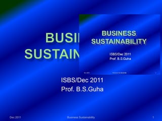 ISBS/Dec 2011
           Prof. B.S.Guha



Dec 2011     Business Sustainability   1
 