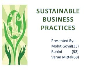 SUSTAINABLE BUSINESS PRACTICES Presented By:- Mohit Goyal(33) Rohini	  (52) Varun Mittal(68) 