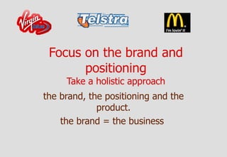 Focus on the brand and
       positioning
     Take a holistic approach
the brand, the positioning and the
             product.
    the brand = the business
 