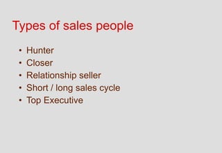 Types of sales people
 •   Hunter
 •   Closer
 •   Relationship seller
 •   Short / long sales cycle
 •   Top Executive
 