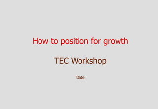 How to position for growth

     TEC Workshop
           Date
 