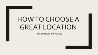 HOWTO CHOOSE A
GREAT LOCATION
Pia Corneloues and Xi Zhou
 