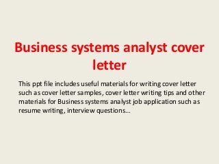 Business systems analyst cover
letter
This ppt file includes useful materials for writing cover letter
such as cover letter samples, cover letter writing tips and other
materials for Business systems analyst job application such as
resume writing, interview questions…

 