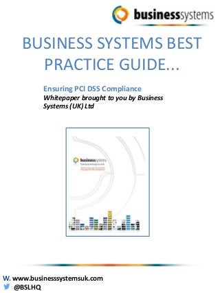 BUSINESS SYSTEMS BEST
PRACTICE GUIDE...
Ensuring PCI DSS Compliance
Whitepaper brought to you by Business
Systems (UK) Ltd
W. www.businesssystemsuk.com
@BSLHQ
 