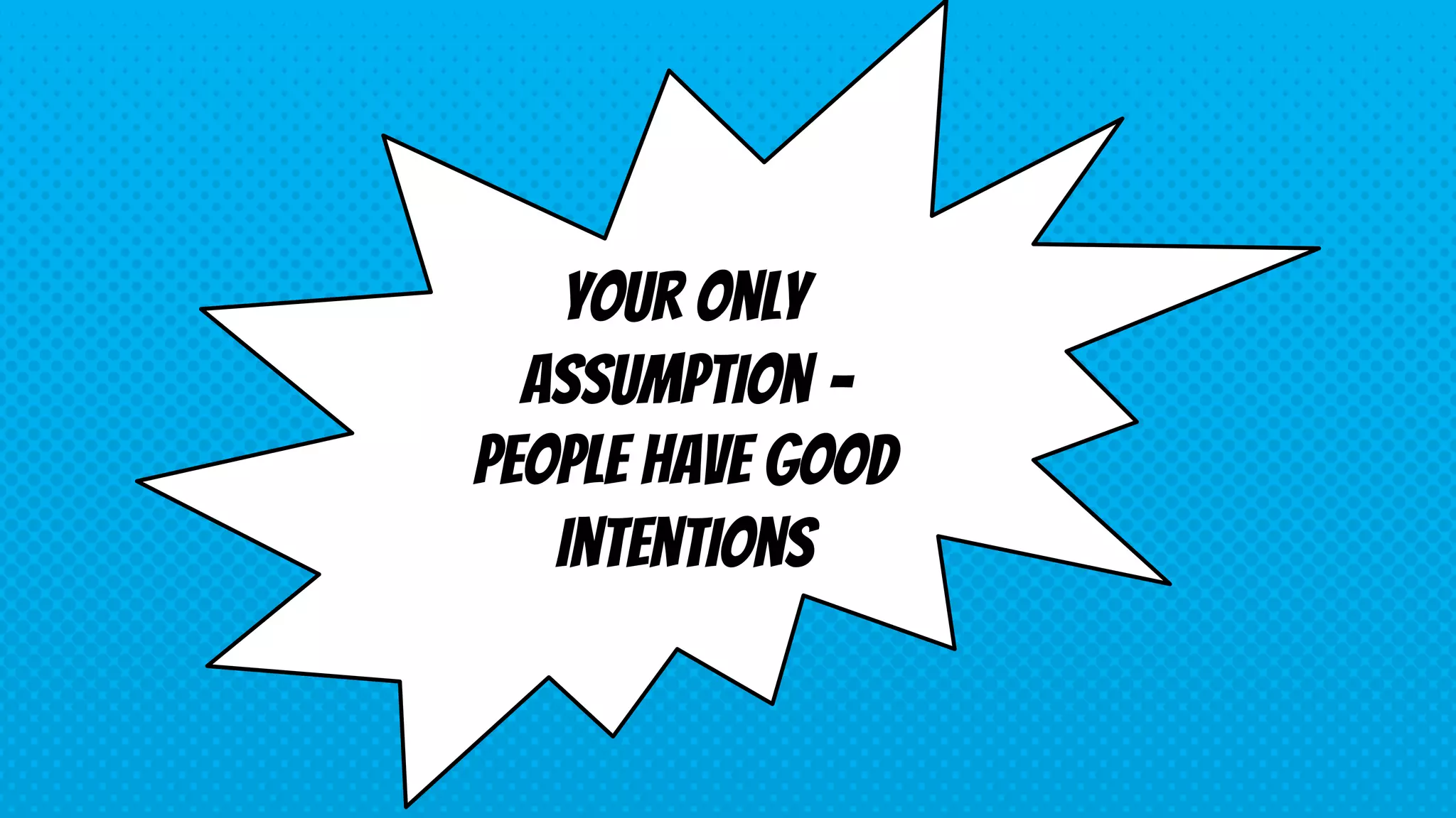 Your only
assumption –
people have good
intentions
 