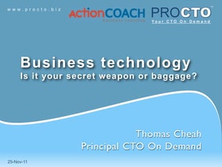 w w w. p r o c t o . b i z




      Business technology
      Is it your secret weapon or baggage?




                                         Thomas Cheah
                             Principal CTO On Demand
25-Nov-11
 
