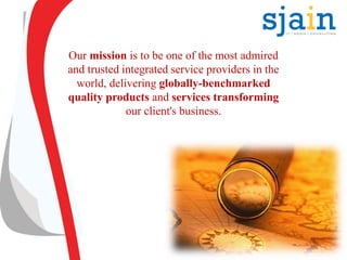 Our mission is to be one of the most admired
and trusted integrated service providers in the
world, delivering globally-benchmarked
quality products and services transforming
our client's business.
 
