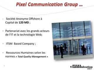 •       Société Anonyme Offshore à
        Capital de 120 MD ;

• Partenariat avec les grands acteurs
        de l’IT et la technologie Web;

• ITSM Based Company ;


• Ressources Humaines selon les
  normes « Total Quality Management »

    3
 