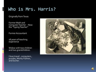 Who is Mrs. Harris?Originally from TexasFormer Math and Computer Teacher  - Now the “Typing Teacher”Former Accountant18 years of teaching experienceWidow with two children and two grandchildren.I love travel , computers , puzzles, Monty Python, and Escher.