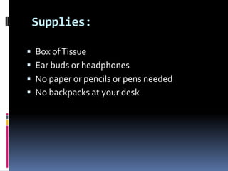 Supplies: Box of TissueEar buds or headphonesNo paper or pencils or pens neededNo backpacks at your desk