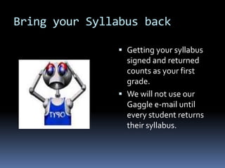 Bring your Syllabus backGetting your syllabus signed and returned counts as your first grade.We will not use our Gaggle e-mail until every student returns their syllabus.