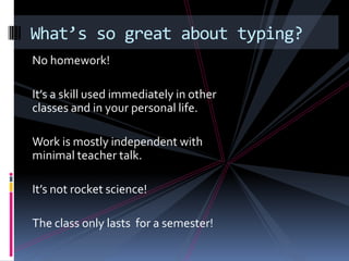 No homework!It’s a skill used immediately in other classes and in your personal life.Work is mostly independent with minimal teacher talk.It’s not rocket science!The class only lasts  for a semester!What’s so great about typing?