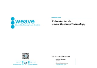 14 mars 2013


                                Présentation de
                                weave Business Technology




                                Vos INTERLOCUTEURS
                                     Olivier Reisse
                                     Associé
    chaîne TV   page weave
                                     Olivier.reisse@weave.eu
@weaveconseil   blog.weave.eu        +33 (0)6 60 91 23 16
 