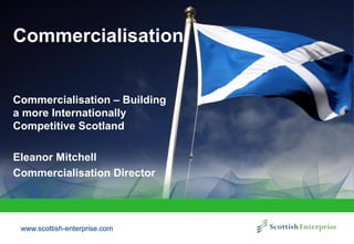 www.scottish-enterprise.comwww.scottish-enterprise.com
Commercialisation
Commercialisation – Building
a more Internationally
Competitive Scotland
Eleanor Mitchell
Commercialisation Director
 