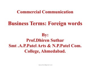Commercial Communication
Business Terms: Foreign words
By:
Prof.Dhiren Suthar
Smt .A.P.Patel Arts & N.P.Patel Com.
College, Ahmedabad.
dpssuthar@gmail.com
 