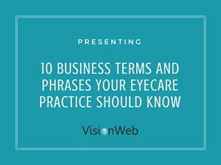 10 BUSINESS TERMS AND
PHRASES YOUR EYECARE
PRACTICE SHOULD KNOW
P R E S E N T I N G
 
