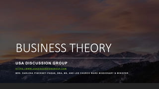 BUSINESS THEORY
USA DISCUSSION GROUP
H T T P S : / / W W W . U S AD I S C U S S I O N G R O U P . C O M
M R S . D AR L E N A P I N C K N E Y - P AG AN , B B A, M S , AN D L D S C H U R C H W AR D M I S S I O N AR Y & M I N I S T E R
 
