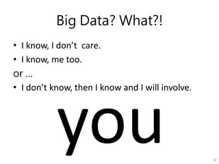 Big Data? What?!
• I know, I don’t care.
• I know, me too.
or …
• I don’t know, then I know and I will involve.
22
 
