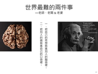 世界最難的兩件事
—老師、老闆 & 老婆
一
、
把
自
己
的
思
想
裝
進
別
人
的
腦
袋
裡
。
二
、
把
別
人
的
錢
裝
進
自
己
的
口
袋
裡
。
44
 