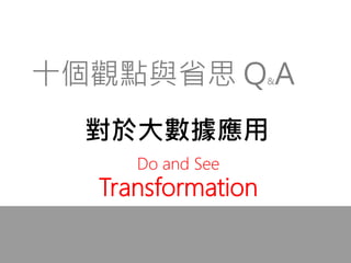 對於大數據應用
十個觀點與省思 Q&A
Do and See
Transformation
 