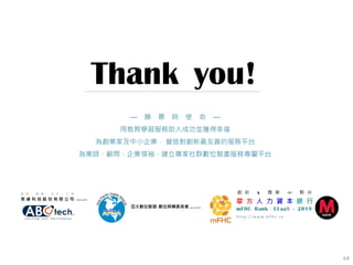 64
Thank you!
— 願 景 與 使 命 —
用教育學習服務助人成功並獲得幸福
為創業家及中小企業， 營造對創新最友善的服務平台
為業師、顧問、企業領袖，建立專家社群數位智產服務專屬平台
 