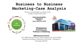 Business to Business
Marketing-Case Analysis
Case presented by
Nagarajan.G
PG21257
Industry Sponsored PGDM
Chairperson
Prof.Srinivasan
Professor in Marketing
ISBR Business School
107, ISBR Business School, Near Infosys Drive, behind BSNL
Telephone Exchange, Electronics City Phase 1, Bengaluru,
Karnataka 560100
“Success is not final; failure is not fatal: it is the
courage to continue that counts.”
 