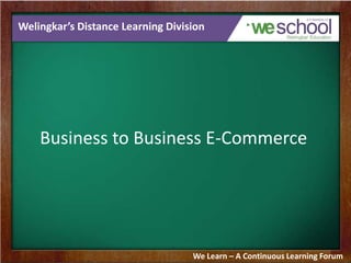 Welingkar’s Distance Learning Division
Business to Business E-Commerce
We Learn – A Continuous Learning Forum
 