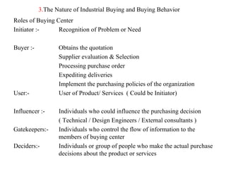 3.The Nature of Industrial Buying and Buying Behavior
Roles of Buying Center
Initiator :-     Recognition of Problem or Ne...